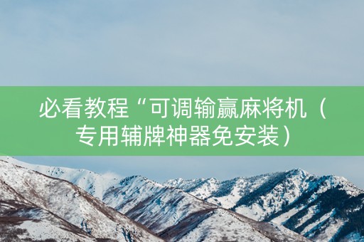 必看教程“可调输赢麻将机（专用辅牌神器免安装）