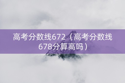 高考分数线672（高考分数线678分算高吗）