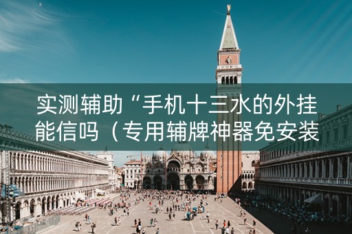 实测辅助“手机十三水的外挂能信吗（专用辅牌神器免安装）