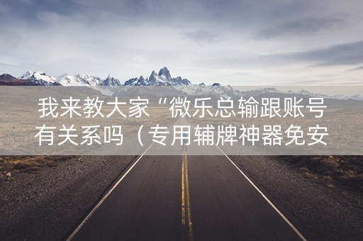 我来教大家“微乐总输跟账号有关系吗（专用辅牌神器免安装）