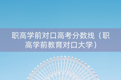 职高学前对口高考分数线（职高学前教育对口大学）
