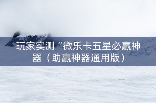 玩家实测“微乐卡五星必赢神器（助赢神器通用版）