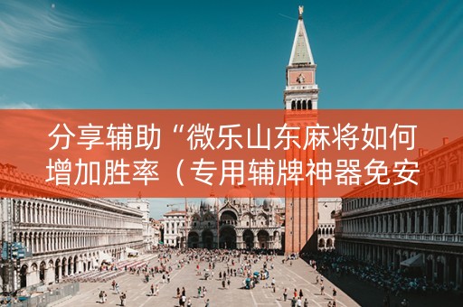 分享辅助“微乐山东麻将如何增加胜率（专用辅牌神器免安装）