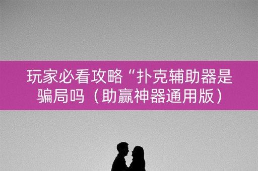 玩家必看攻略“扑克辅助器是骗局吗（助赢神器通用版）