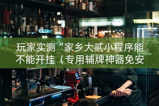 玩家实测“家乡大贰小程序能不能开挂（专用辅牌神器免安装）