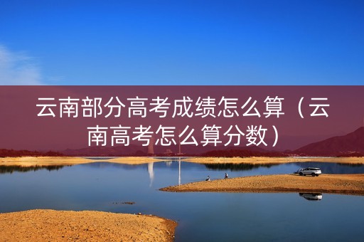 云南部分高考成绩怎么算（云南高考怎么算分数）