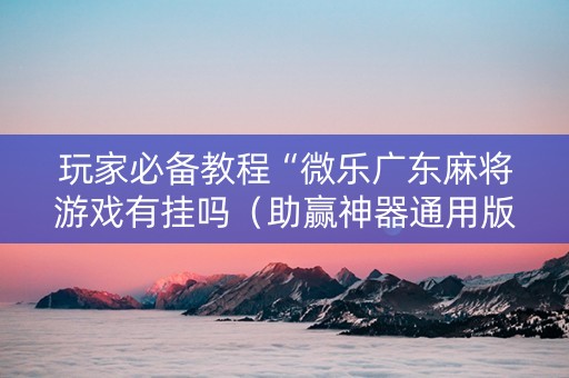 玩家必备教程“微乐广东麻将游戏有挂吗（助赢神器通用版）