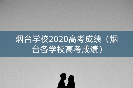 烟台学校2020高考成绩（烟台各学校高考成绩）