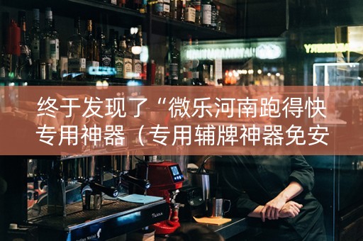 终于发现了“微乐河南跑得快专用神器（专用辅牌神器免安装）