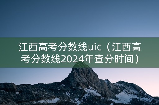 江西高考分数线uic（江西高考分数线2024年查分时间）