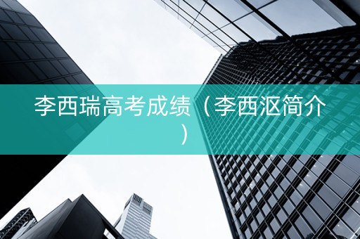 李西瑞高考成绩（李西沤简介）