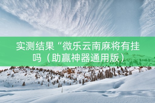 实测结果“微乐云南麻将有挂吗（助赢神器通用版）
