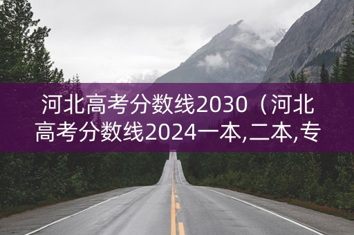 河北高考分数线2030（河北高考分数线2024一本,二本,专科分数线）