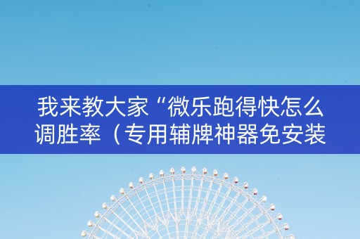 我来教大家“微乐跑得快怎么调胜率（专用辅牌神器免安装）