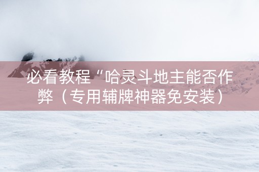 必看教程“哈灵斗地主能否作弊（专用辅牌神器免安装）