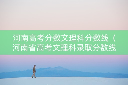 河南高考分数文理科分数线（河南省高考文理科录取分数线）