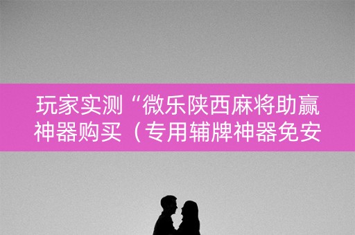 玩家实测“微乐陕西麻将助赢神器购买（专用辅牌神器免安装）