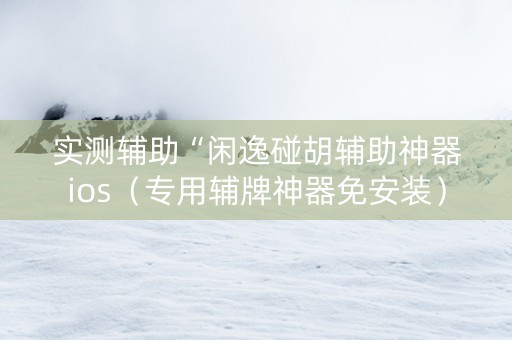 实测辅助“闲逸碰胡辅助神器ios（专用辅牌神器免安装）