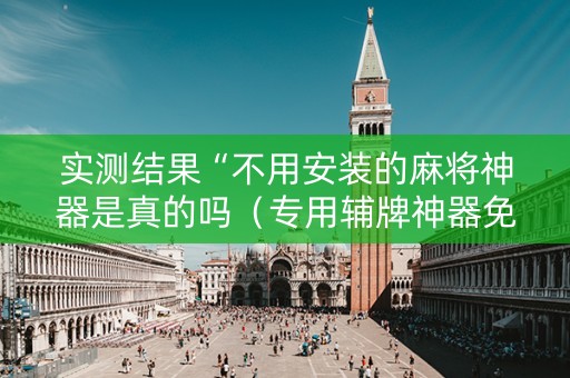 实测结果“不用安装的麻将神器是真的吗（专用辅牌神器免安装）
