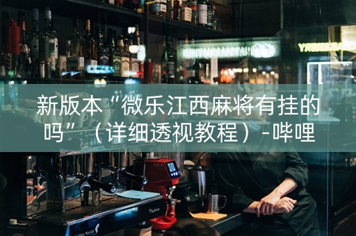 新版本“微乐江西麻将有挂的吗”（详细透视教程）-哔哩哔哩