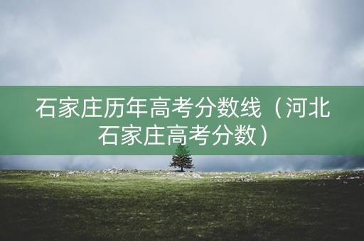 石家庄历年高考分数线（河北石家庄高考分数）