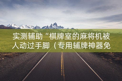 实测辅助“棋牌室的麻将机被人动过手脚（专用辅牌神器免安装）