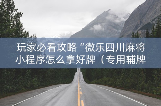 玩家必看攻略“微乐四川麻将小程序怎么拿好牌（专用辅牌神器免安装）