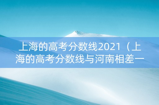 上海的高考分数线2021（上海的高考分数线与河南相差一本差多少分）