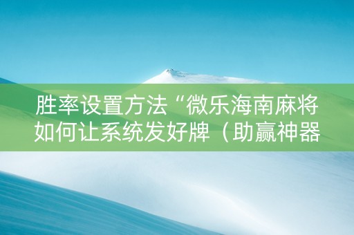 胜率设置方法“微乐海南麻将如何让系统发好牌（助赢神器通用版）