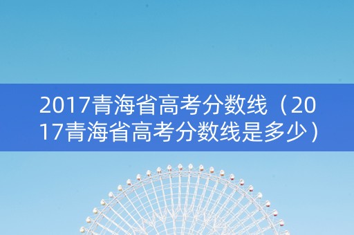 2017青海省高考分数线（2017青海省高考分数线是多少）