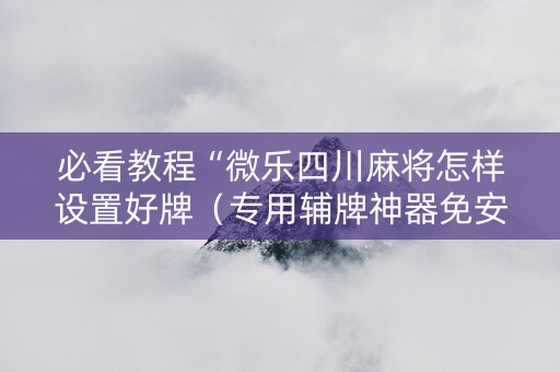 必看教程“微乐四川麻将怎样设置好牌（专用辅牌神器免安装）