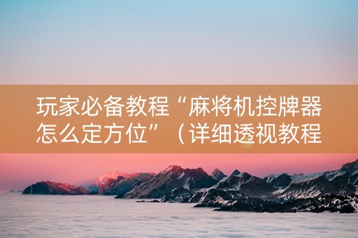 玩家必备教程“麻将机控牌器怎么定方位”（详细透视教程）-哔哩哔哩