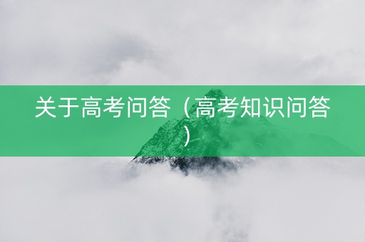 关于高考问答（高考知识问答）