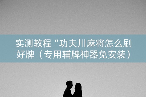 实测教程“功夫川麻将怎么刷好牌（专用辅牌神器免安装）