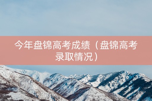 今年盘锦高考成绩（盘锦高考录取情况）