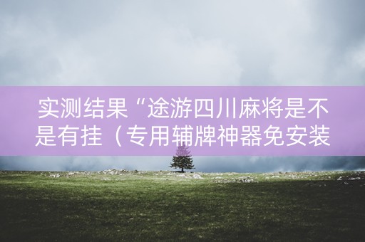 实测结果“途游四川麻将是不是有挂（专用辅牌神器免安装）