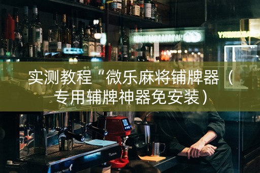 实测教程“微乐麻将铺牌器（专用辅牌神器免安装）