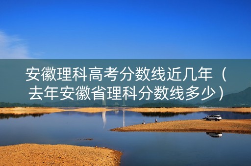 安徽理科高考分数线近几年（去年安徽省理科分数线多少）