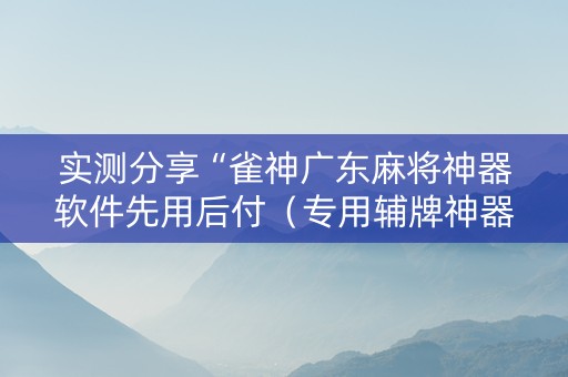 实测分享“雀神广东麻将神器软件先用后付（专用辅牌神器免安装）