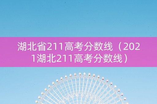 湖北省211高考分数线（2021湖北211高考分数线）