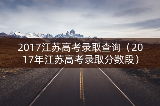 2017江苏高考录取查询（2017年江苏高考录取分数段）