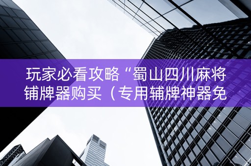 玩家必看攻略“蜀山四川麻将铺牌器购买（专用辅牌神器免安装）