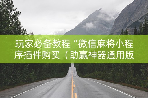 玩家必备教程“微信麻将小程序插件购买（助赢神器通用版）