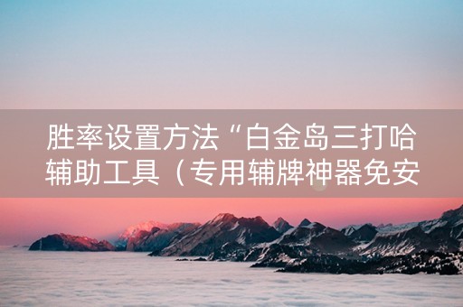 胜率设置方法“白金岛三打哈辅助工具（专用辅牌神器免安装）