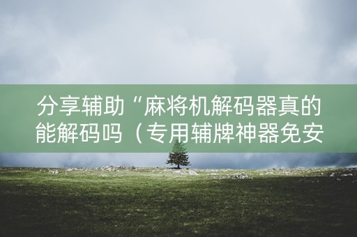 分享辅助“麻将机解码器真的能解码吗（专用辅牌神器免安装）