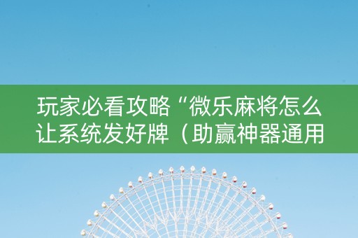 玩家必看攻略“微乐麻将怎么让系统发好牌（助赢神器通用版）
