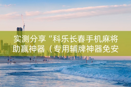 实测分享“科乐长春手机麻将助赢神器（专用辅牌神器免安装）