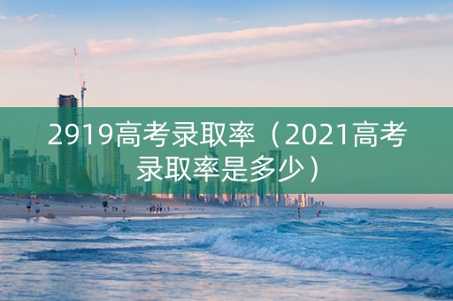 2919高考录取率（2021高考录取率是多少）