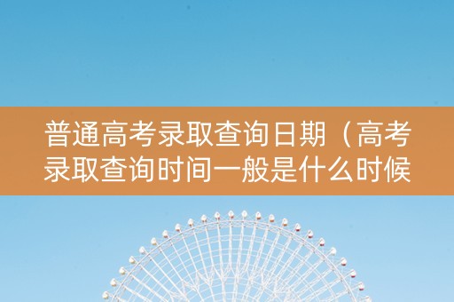 普通高考录取查询日期（高考录取查询时间一般是什么时候）