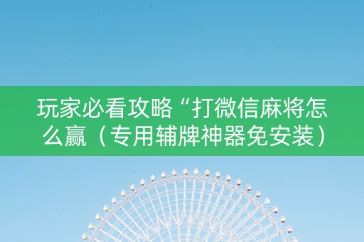 玩家必看攻略“打微信麻将怎么赢（专用辅牌神器免安装）